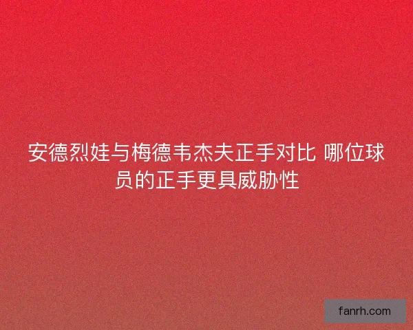安德烈娃与梅德韦杰夫正手对比 哪位球员的正手更具威胁性
