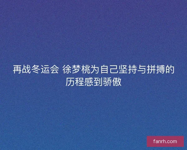 再战冬运会 徐梦桃为自己坚持与拼搏的历程感到骄傲