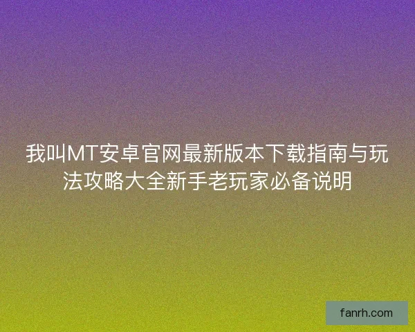 我叫MT安卓官网最新版本下载指南与玩法攻略大全新手老玩家必备说明