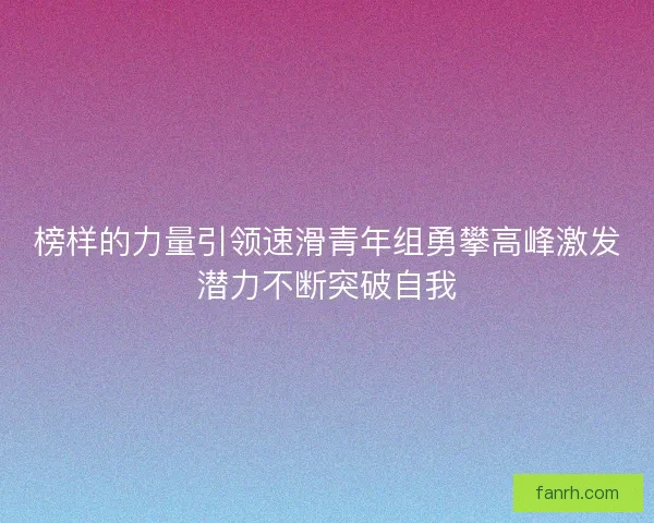 榜样的力量引领速滑青年组勇攀高峰激发潜力不断突破自我