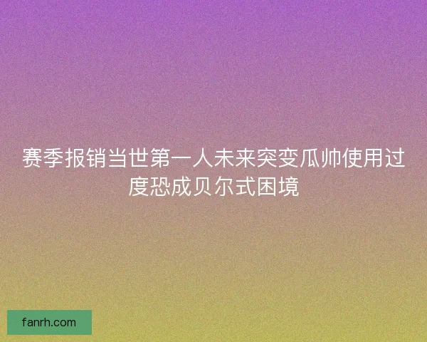 赛季报销当世第一人未来突变瓜帅使用过度恐成贝尔式困境